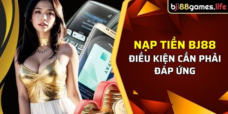 Nạp Tiền BJ88 - Quy Trình Thực Hiện Khá Chi Tiết Cho Bạn 1 Điều kiện cần phải đáp ứng khi thao tác nạp tiền BJ88
